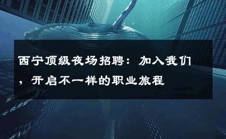 西宁顶级夜场招聘：加入我们，开启不一样的职业旅程
