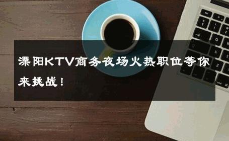 溧阳KTV商务夜场火热职位等你来挑战！