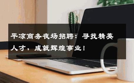 平凉商务夜场招聘：寻找精英人才，成就辉煌事业！