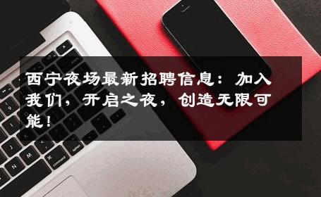 西宁夜场最新招聘信息：加入我们，开启之夜，创造无限可能！
