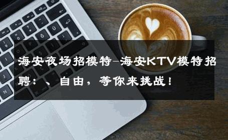 海安夜场招模特-海安KTV模特招聘：、自由，等你来挑战！