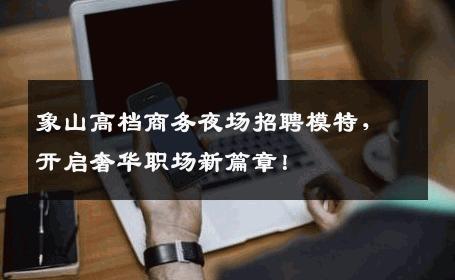 象山高档商务夜场招聘模特，开启奢华职场新篇章！