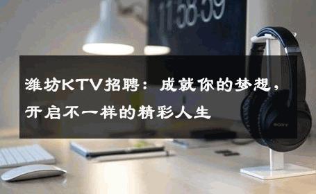 潍坊KTV招聘：成就你的梦想，开启不一样的精彩人生