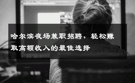 哈尔滨夜场兼职招聘，轻松赚取高额收入的最佳选择