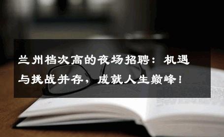 兰州档次高的夜场招聘：机遇与挑战并存，成就人生巅峰！