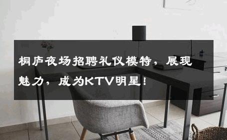 桐庐夜场招聘礼仪模特，展现魅力，成为KTV明星！