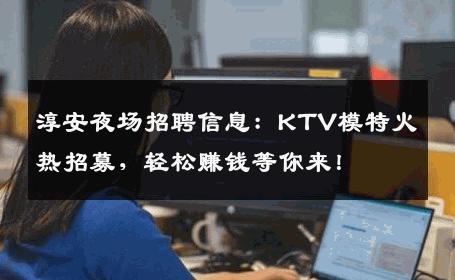 淳安夜场招聘信息：KTV模特火热招募，轻松赚钱等你来！
