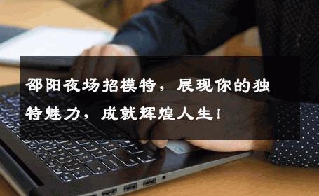 邵阳夜场招模特，展现你的独特魅力，成就辉煌人生！