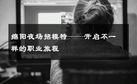 绵阳夜场招模特——开启不一样的职业旅程