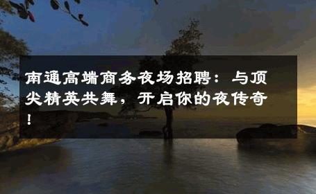 南通高端商务夜场招聘：与顶尖精英共舞，开启你的夜传奇！
