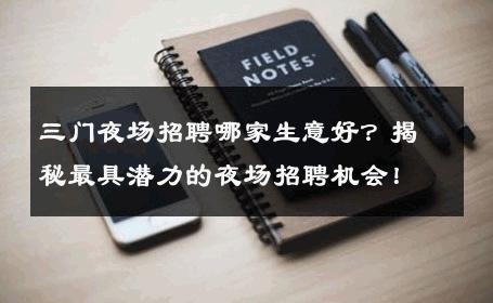 三门夜场招聘哪家生意好？揭秘最具潜力的夜场招聘机会！