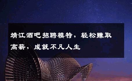 靖江酒吧招聘模特，轻松赚取高薪，成就不凡人生