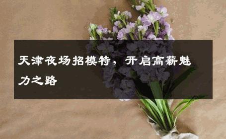 天津夜场招模特，开启高薪魅力之路