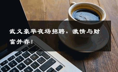 武义豪华夜场招聘，激情与财富并存！