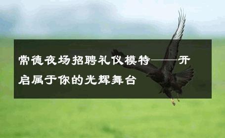 常德夜场招聘礼仪模特——开启属于你的光辉舞台