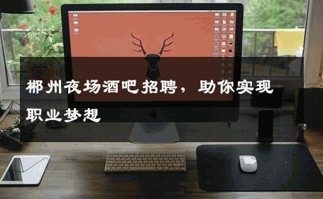 郴州夜场酒吧招聘，助你实现职业梦想
