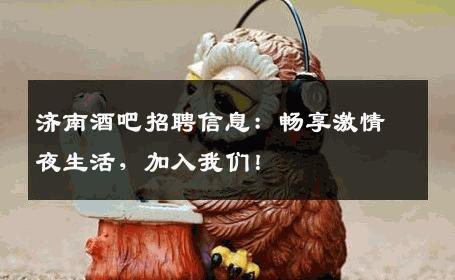 济南酒吧招聘信息：畅享激情夜生活，加入我们！