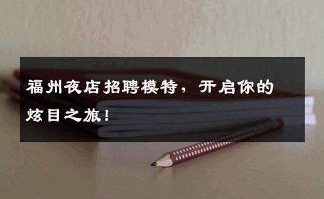 福州夜店招聘模特，开启你的炫目之旅！
