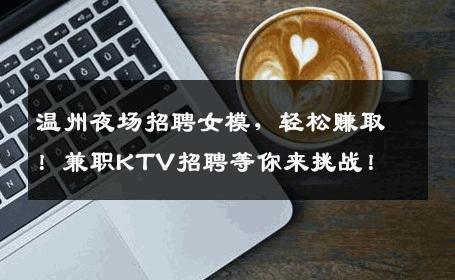 温州夜场招聘女模，轻松赚取！兼职KTV招聘等你来挑战！