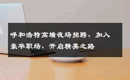 呼和浩特高端夜场招聘，加入豪华职场，开启精英之路