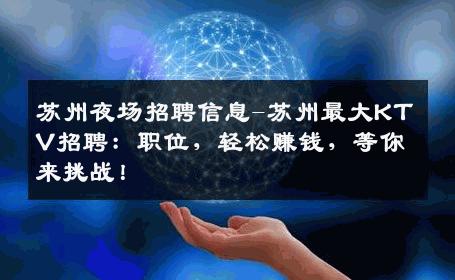 苏州夜场招聘信息-苏州最大KTV招聘：职位，轻松赚钱，等你来挑战！