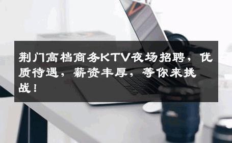 荆门高档商务KTV夜场招聘，优质待遇，薪资丰厚，等你来挑战！