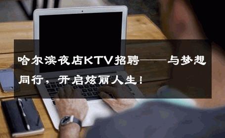 哈尔滨夜店KTV招聘——与梦想同行，开启炫丽人生！