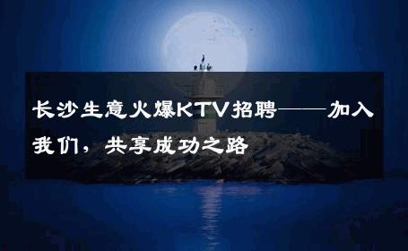 长沙生意火爆KTV招聘——加入我们，共享成功之路
