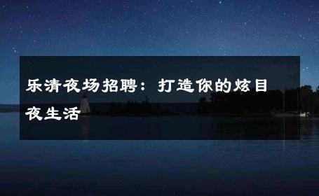 乐清夜场招聘：打造你的炫目夜生活