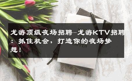 龙游顶级夜场招聘-龙游KTV招聘：抓住机会，打造你的夜场梦想！