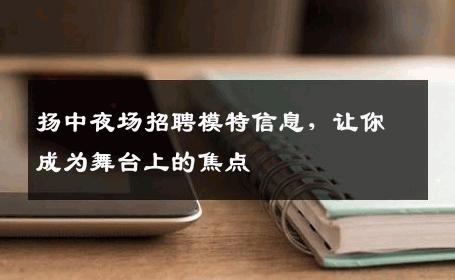扬中夜场招聘模特信息，让你成为舞台上的焦点