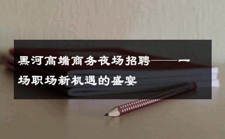 黑河高端商务夜场招聘——一场职场新机遇的盛宴