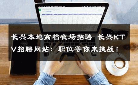 长兴本地高档夜场招聘-长兴KTV招聘网站：职位等你来挑战！