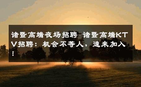 诸暨高端夜场招聘-诸暨高端KTV招聘：机会不等人，速来加入！