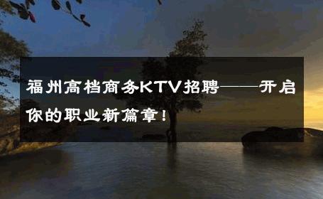 福州高档商务KTV招聘——开启你的职业新篇章！