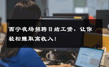 西宁夜场招聘日结工资，让你轻松赚取高收入！