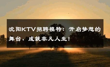 沈阳KTV招聘模特：开启梦想的舞台，成就非凡人生！