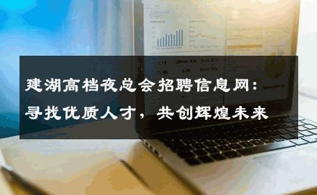 建湖高档夜总会招聘信息网：寻找优质人才，共创辉煌未来