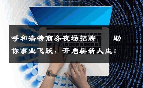 呼和浩特商务夜场招聘——助你事业飞跃，开启崭新人生！