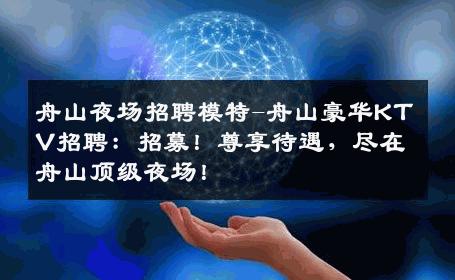 舟山夜场招聘模特-舟山豪华KTV招聘：招募！尊享待遇，尽在舟山顶级夜场！