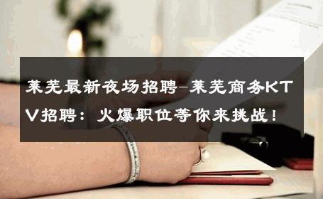 莱芜最新夜场招聘-莱芜商务KTV招聘：火爆职位等你来挑战！