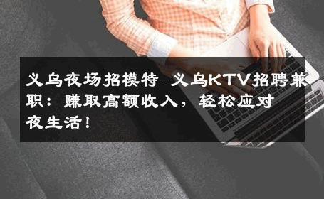 义乌夜场招模特-义乌KTV招聘兼职：赚取高额收入，轻松应对夜生活！