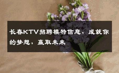 长春KTV招聘模特信息，成就你的梦想，赢取未来