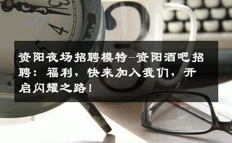 资阳夜场招聘模特-资阳酒吧招聘：福利，快来加入我们，开启闪耀之路！