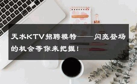 天水KTV招聘模特——闪亮登场的机会等你来把握！