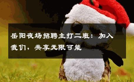 岳阳夜场招聘主打二班：加入我们，共享无限可能