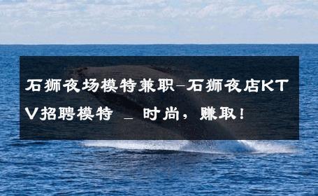 石狮夜场模特兼职-石狮夜店KTV招聘模特 _ 时尚，赚取！