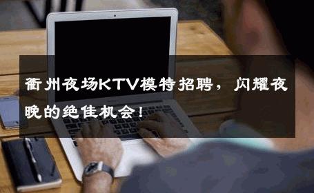 衢州夜场KTV模特招聘，闪耀夜晚的绝佳机会！