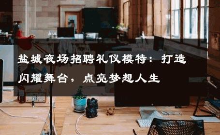 盐城夜场招聘礼仪模特：打造闪耀舞台，点亮梦想人生