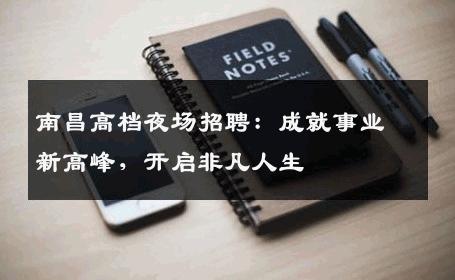 南昌高档夜场招聘：成就事业新高峰，开启非凡人生